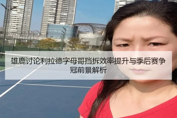 雄鹿讨论利拉德字母哥挡拆效率提升与季后赛争冠前景解析 | kaiyun