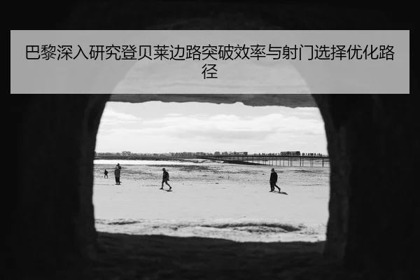 巴黎深入研究登贝莱边路突破效率与射门选择优化路径 | kaiyun