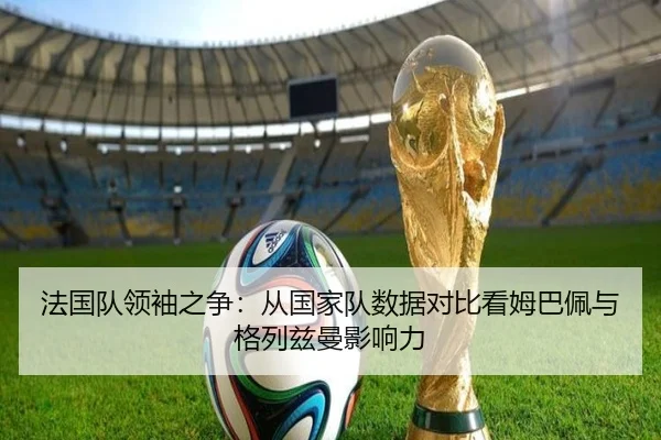 法国队领袖之争：从国家队数据对比看姆巴佩与格列兹曼影响力 | kaiyun