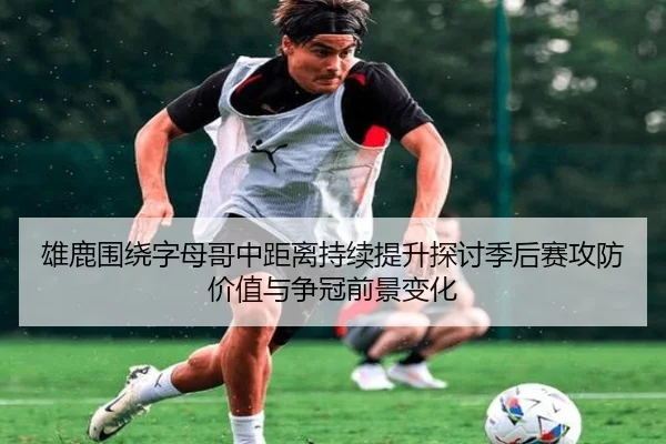 雄鹿围绕字母哥中距离持续提升探讨季后赛攻防价值与争冠前景变化（kaiyun）