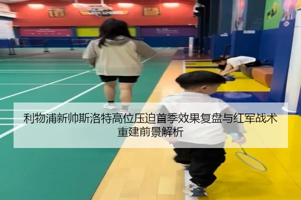 利物浦新帅斯洛特高位压迫首季效果复盘与红军战术重建前景解析 - kaiyun