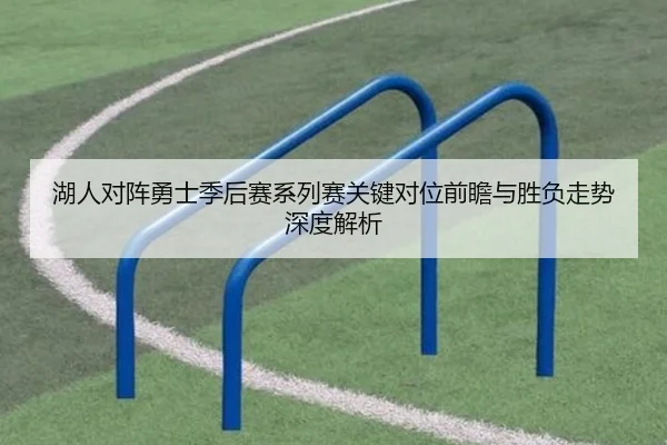 湖人对阵勇士季后赛系列赛关键对位前瞻与胜负走势深度解析