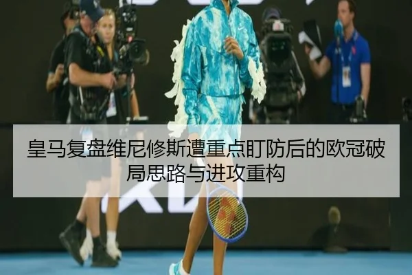 皇马复盘维尼修斯遭重点盯防后的欧冠破局思路与进攻重构 | kaiyun