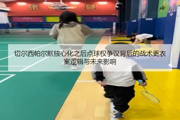切尔西帕尔默核心化之后点球权争议背后的战术更衣室逻辑与未来影响