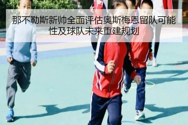 那不勒斯新帅全面评估奥斯梅恩留队可能性及球队未来重建规划