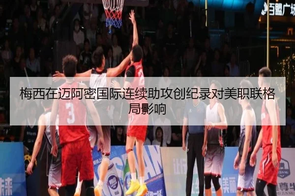 梅西在迈阿密国际连续助攻创纪录对美职联格局影响 | kaiyun