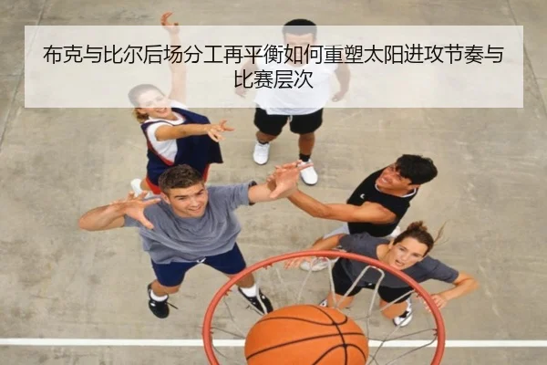 布克与比尔后场分工再平衡如何重塑太阳进攻节奏与比赛层次（kaiyun）