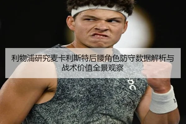利物浦研究麦卡利斯特后腰角色防守数据解析与战术价值全景观察