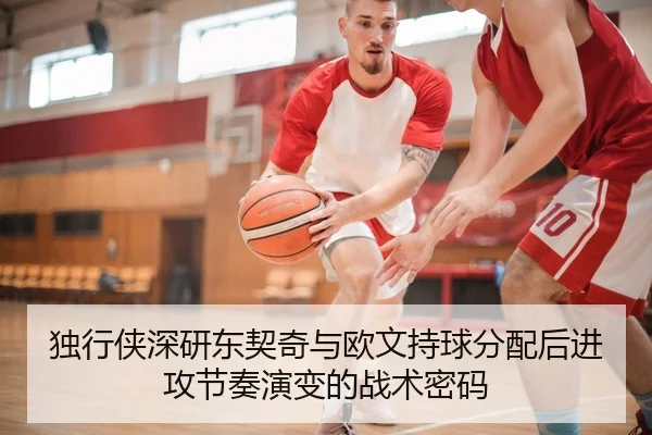 独行侠深研东契奇与欧文持球分配后进攻节奏演变的战术密码 | kaiyun