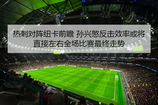 热刺对阵纽卡前瞻 孙兴慜反击效率或将直接左右全场比赛最终走势 | kaiyun