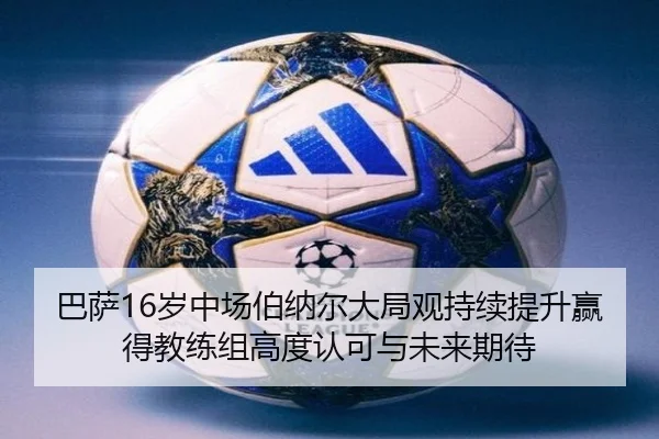 巴萨16岁中场伯纳尔大局观持续提升赢得教练组高度认可与未来期待 | kaiyun