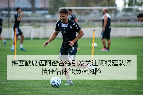 梅西缺席迈阿密合练引发关注阿根廷队谨慎评估体能负荷风险 | kaiyun